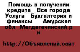 Помощь в получении кредита - Все города Услуги » Бухгалтерия и финансы   . Амурская обл.,Магдагачинский р-н